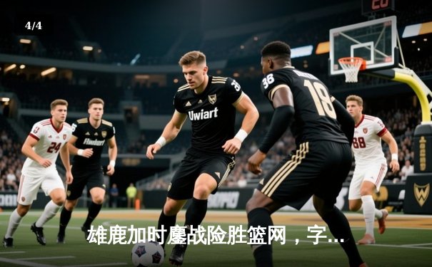 雄鹿加时鏖战险胜篮网，字母哥44分14篮板演绎MVP本色 - 4