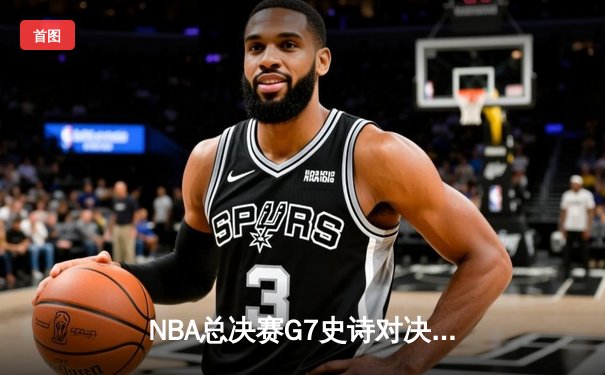 NBA总决赛G7史诗对决：凯尔特人加时险胜勇士 塔图姆41分创纪录