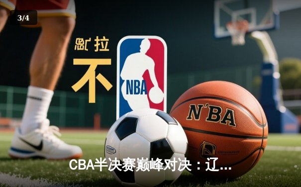 CBA半决赛巅峰对决：辽宁本钢加时险胜广东宏远，赵继伟狂砍34分创生涯新高 - 3