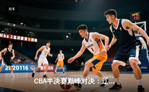 CBA半决赛巅峰对决：辽宁本钢加时险胜广东宏远，赵继伟狂砍34分创生涯新高 - 4