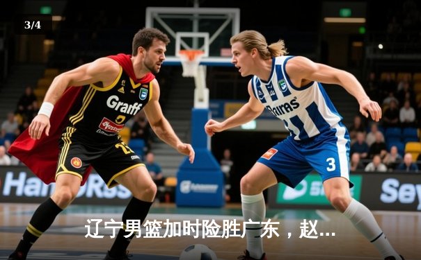 辽宁男篮加时险胜广东，赵继伟33分导演逆转好戏 - 3