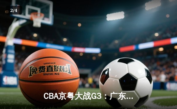 CBA京粤大战G3：广东宏远客场加时逆转北京，周琦26+18统治内线 - 2
