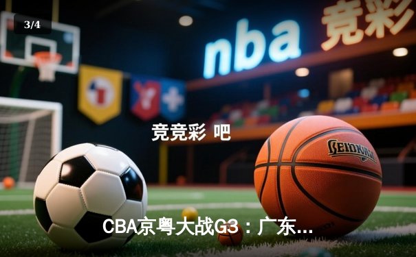 CBA京粤大战G3：广东宏远客场加时逆转北京，周琦26+18统治内线 - 3