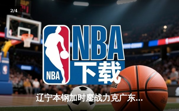 辽宁本钢加时鏖战力克广东宏远 CBA半决赛上演史诗级对决 - 2